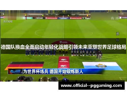 德国队换血全面启动年轻化战略引领未来重塑世界足球格局