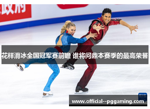 花样滑冰全国冠军赛前瞻 谁将问鼎本赛季的最高荣誉