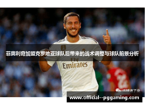 菲奥利奇加盟克罗地亚球队后带来的战术调整与球队前景分析