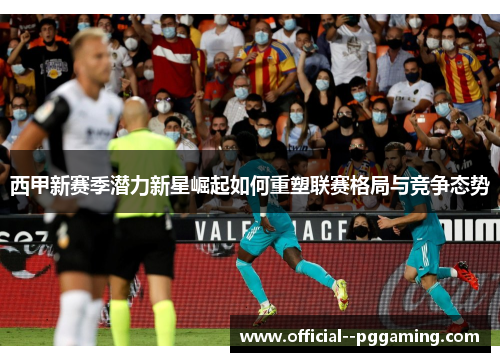 西甲新赛季潜力新星崛起如何重塑联赛格局与竞争态势