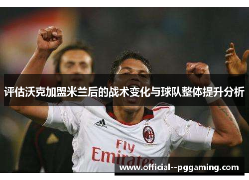 评估沃克加盟米兰后的战术变化与球队整体提升分析