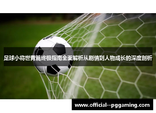 足球小将世青篇终极指南全面解析从剧情到人物成长的深度剖析