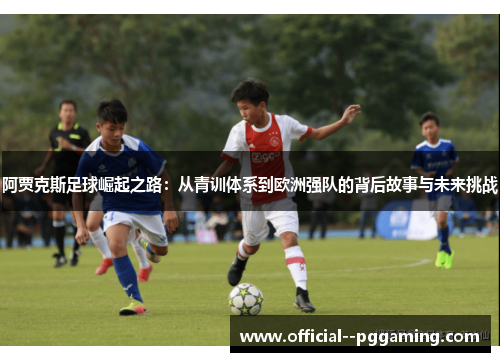 阿贾克斯足球崛起之路：从青训体系到欧洲强队的背后故事与未来挑战