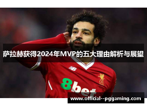 萨拉赫获得2024年MVP的五大理由解析与展望