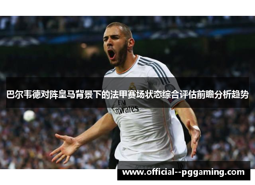 巴尔韦德对阵皇马背景下的法甲赛场状态综合评估前瞻分析趋势