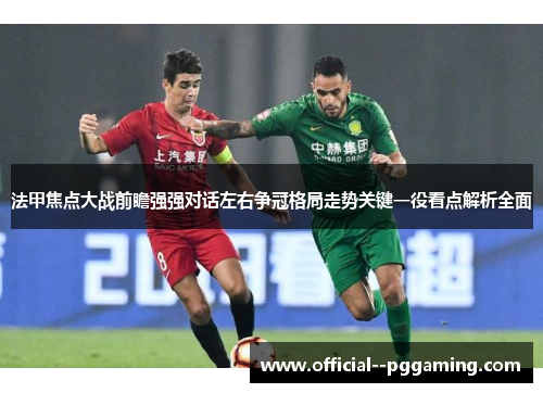 法甲焦点大战前瞻强强对话左右争冠格局走势关键一役看点解析全面