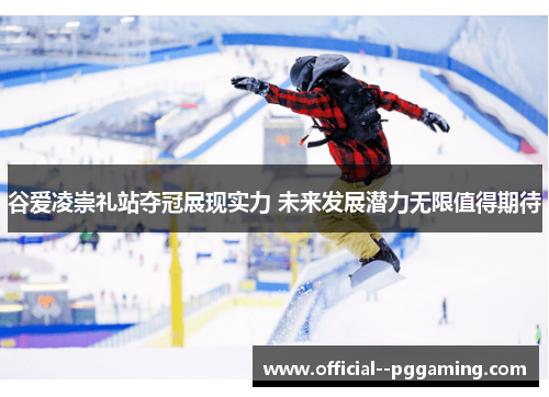 谷爱凌崇礼站夺冠展现实力 未来发展潜力无限值得期待