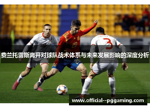 费兰托雷斯离开对球队战术体系与未来发展影响的深度分析