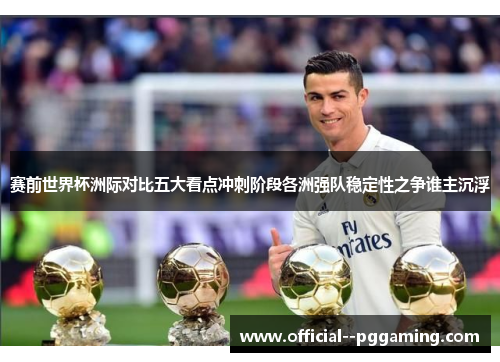 赛前世界杯洲际对比五大看点冲刺阶段各洲强队稳定性之争谁主沉浮