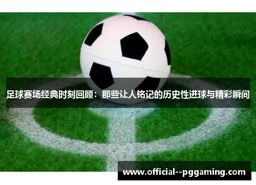 足球赛场经典时刻回顾：那些让人铭记的历史性进球与精彩瞬间