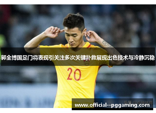 郭全博国足门将表现引关注多次关键扑救展现出色技术与冷静沉稳