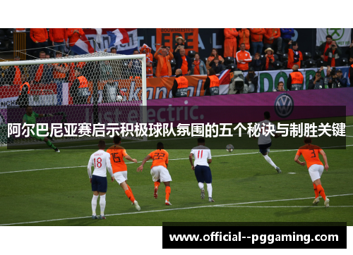阿尔巴尼亚赛启示积极球队氛围的五个秘诀与制胜关键