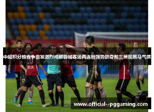 中超积分榜竞争愈发激烈成都蓉城客场两连胜强势跻身前三展现黑马气质