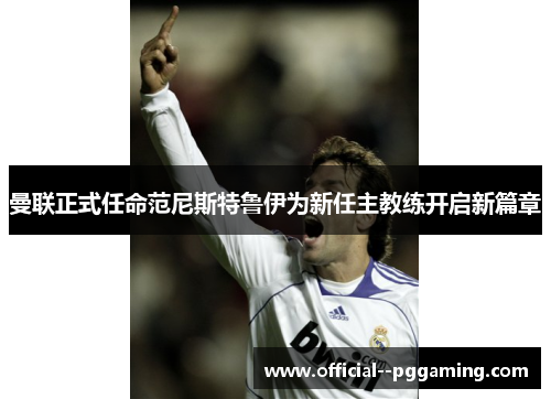 曼联正式任命范尼斯特鲁伊为新任主教练开启新篇章