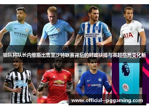 狼队将队长内维斯出售至沙特联赛背后的财政抉择与英超格局变化新