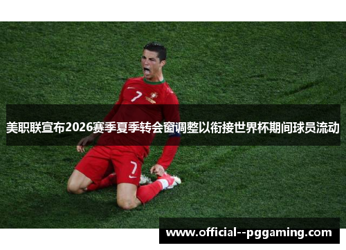 美职联宣布2026赛季夏季转会窗调整以衔接世界杯期间球员流动