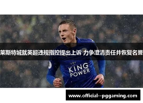 莱斯特城就英超违规指控提出上诉 力争澄清责任并恢复名誉