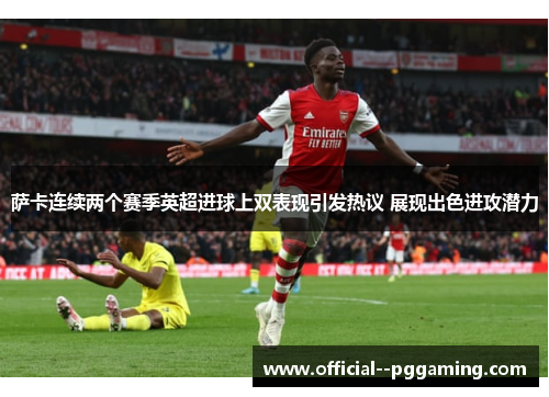 萨卡连续两个赛季英超进球上双表现引发热议 展现出色进攻潜力