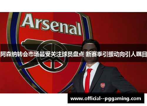 阿森纳转会市场最受关注球员盘点 新赛季引援动向引人瞩目