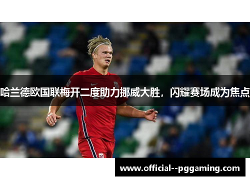 哈兰德欧国联梅开二度助力挪威大胜，闪耀赛场成为焦点