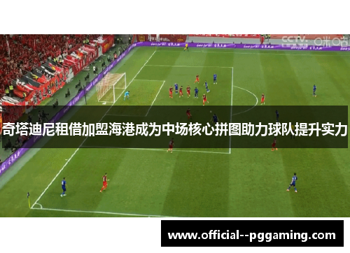 奇塔迪尼租借加盟海港成为中场核心拼图助力球队提升实力