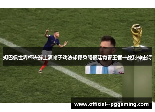 姆巴佩世界杯决赛上演帽子戏法却憾负阿根廷青春王者一战封神史诗