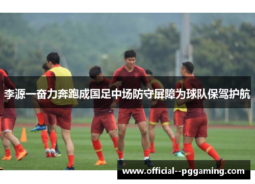 李源一奋力奔跑成国足中场防守屏障为球队保驾护航