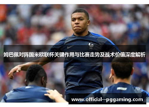 姆巴佩对阵国米欧联杯关键作用与比赛走势及战术价值深度解析